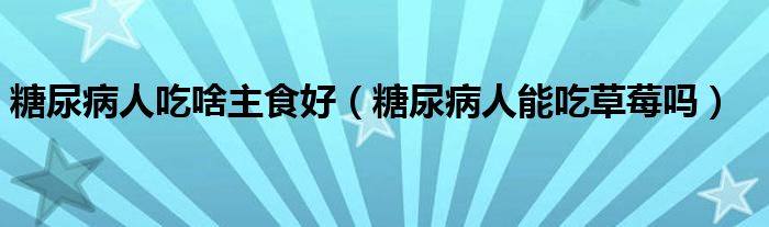 糖尿病人吃啥主食好（糖尿病人能吃草莓嗎）