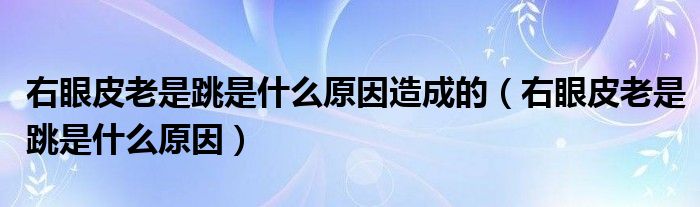 右眼皮老是跳是什么原因造成的（右眼皮老是跳是什么原因）