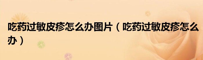 吃藥過(guò)敏皮疹怎么辦圖片（吃藥過(guò)敏皮疹怎么辦）