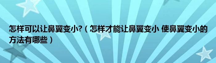 怎樣可以讓鼻翼變小?（怎樣才能讓鼻翼變小 使鼻翼變小的方法有哪些）