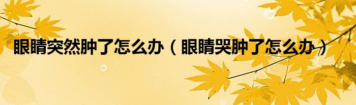 眼睛突然腫了怎么辦（眼睛哭腫了怎么辦）