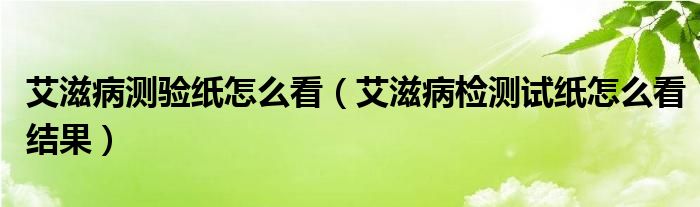 艾滋病測驗(yàn)紙?jiān)趺纯矗ò滩z測試紙?jiān)趺纯唇Y(jié)果）