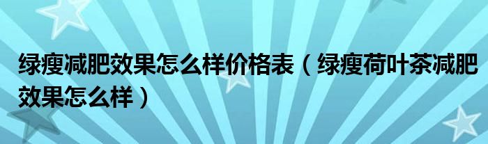 綠瘦減肥效果怎么樣價格表（綠瘦荷葉茶減肥效果怎么樣）