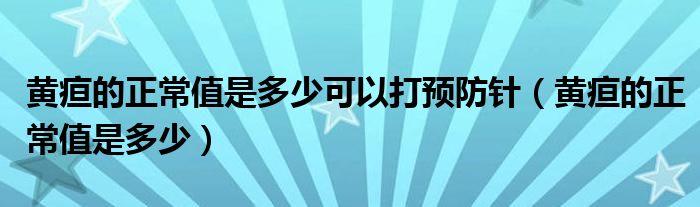 黃疸的正常值是多少可以打預防針（黃疸的正常值是多少）