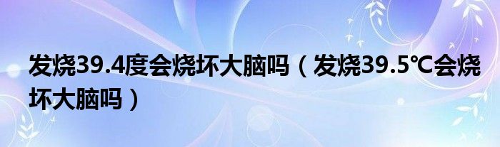 發(fā)燒39.4度會(huì)燒壞大腦嗎（發(fā)燒39.5℃會(huì)燒壞大腦嗎）