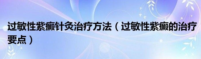 過敏性紫癜針灸治療方法（過敏性紫癜的治療要點(diǎn)）