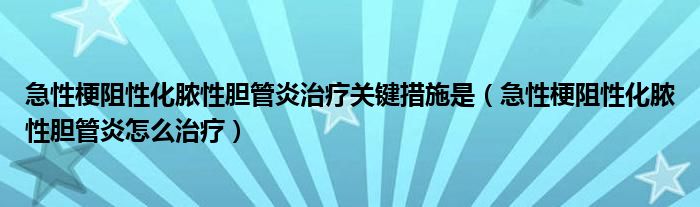 急性梗阻性化膿性膽管炎治療關鍵措施是（急性梗阻性化膿性膽管炎怎么治療）