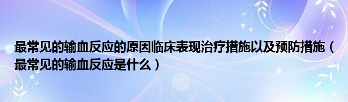 最常見的輸血反應的原因臨床表現(xiàn)治療措施以及預防措施（最常見的輸血反應是什么）