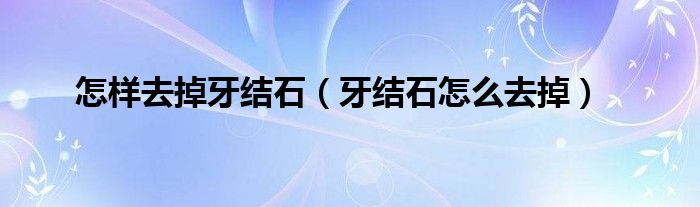 怎樣去掉牙結(jié)石（牙結(jié)石怎么去掉）