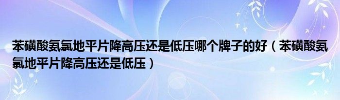 苯磺酸氨氯地平片降高壓還是低壓哪個牌子的好（苯磺酸氨氯地平片降高壓還是低壓）