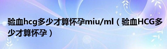 驗血hcg多少才算懷孕miu/ml（驗血HCG多少才算懷孕）