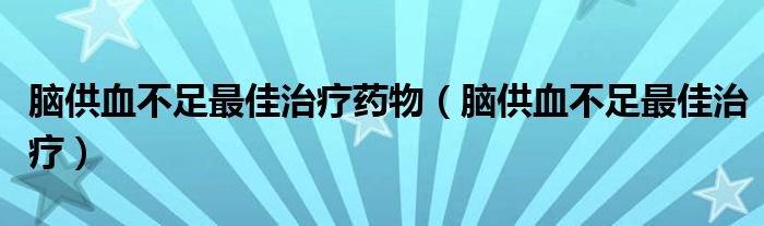 腦供血不足最佳治療藥物（腦供血不足最佳治療）