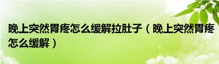 晚上突然胃疼怎么緩解拉肚子（晚上突然胃疼怎么緩解）