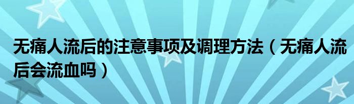 無痛人流后的注意事項及調(diào)理方法（無痛人流后會流血嗎）