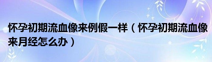 懷孕初期流血像來(lái)例假一樣（懷孕初期流血像來(lái)月經(jīng)怎么辦）