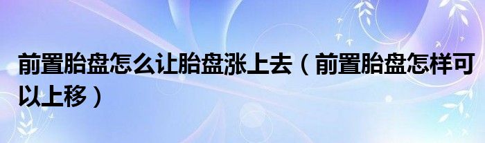 前置胎盤怎么讓胎盤漲上去（前置胎盤怎樣可以上移）