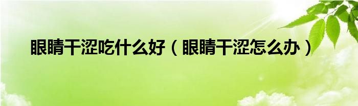 眼睛干澀吃什么好（眼睛干澀怎么辦）