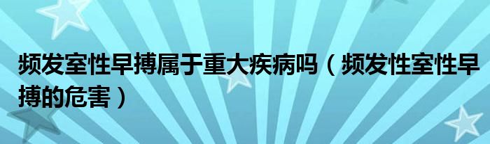 頻發(fā)室性早搏屬于重大疾病嗎（頻發(fā)性室性早搏的危害）