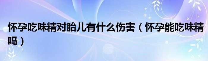 懷孕吃味精對胎兒有什么傷害（懷孕能吃味精嗎）