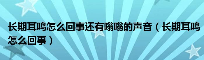 長(zhǎng)期耳鳴怎么回事還有嗡嗡的聲音（長(zhǎng)期耳鳴怎么回事）