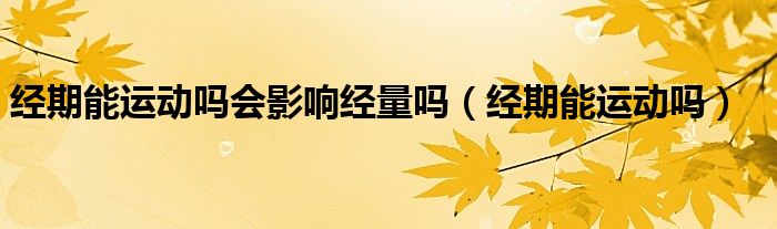 經(jīng)期能運(yùn)動(dòng)嗎會(huì)影響經(jīng)量嗎（經(jīng)期能運(yùn)動(dòng)嗎）