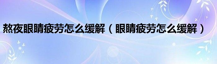 熬夜眼睛疲勞怎么緩解（眼睛疲勞怎么緩解）