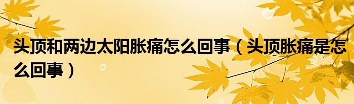 頭頂和兩邊太陽(yáng)脹痛怎么回事（頭頂脹痛是怎么回事）