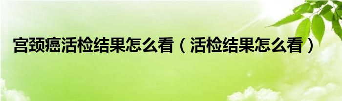 宮頸癌活檢結(jié)果怎么看（活檢結(jié)果怎么看）