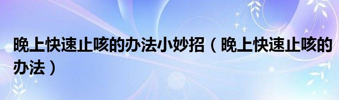 晚上快速止咳的辦法小妙招（晚上快速止咳的辦法）