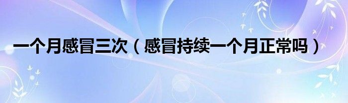 一個(gè)月感冒三次（感冒持續(xù)一個(gè)月正常嗎）