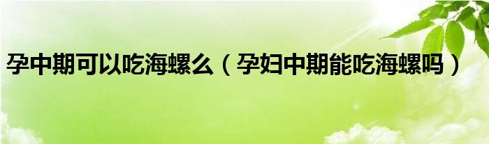 孕中期可以吃海螺么（孕婦中期能吃海螺嗎）