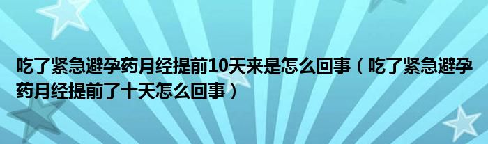 吃了緊急避孕藥月經(jīng)提前10天來(lái)是怎么回事（吃了緊急避孕藥月經(jīng)提前了十天怎么回事）