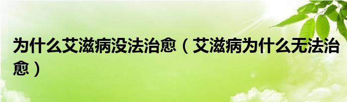 為什么艾滋病沒法治愈（艾滋病為什么無法治愈）