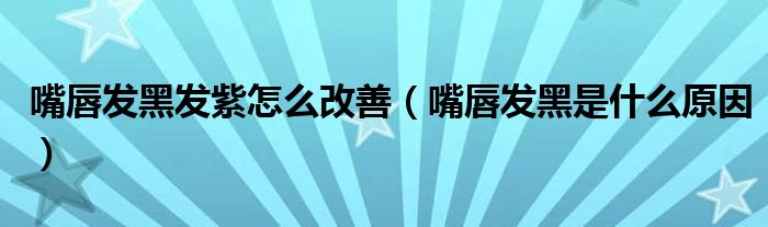 嘴唇發(fā)黑發(fā)紫怎么改善（嘴唇發(fā)黑是什么原因）