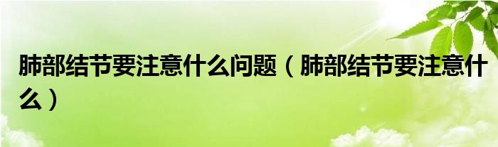 肺部結(jié)節(jié)要注意什么問題（肺部結(jié)節(jié)要注意什么）