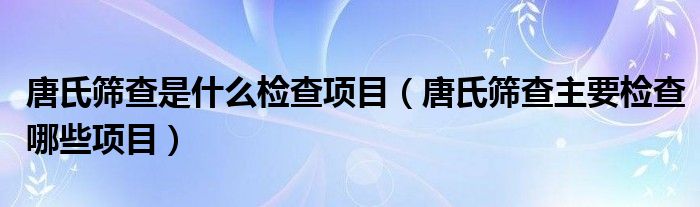 唐氏篩查是什么檢查項目（唐氏篩查主要檢查哪些項目）