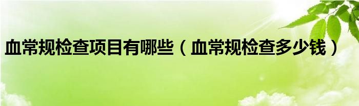 血常規(guī)檢查項目有哪些（血常規(guī)檢查多少錢）