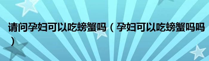 請(qǐng)問(wèn)孕婦可以吃螃蟹嗎（孕婦可以吃螃蟹嗎嗎）