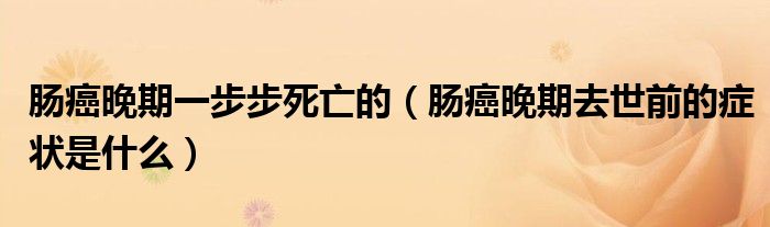 腸癌晚期一步步死亡的（腸癌晚期去世前的癥狀是什么）