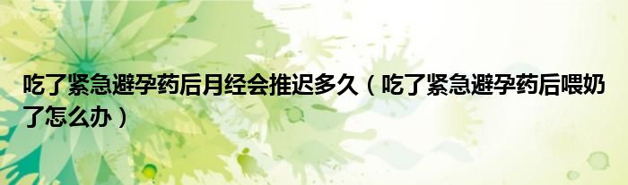 吃了緊急避孕藥后月經(jīng)會推遲多久（吃了緊急避孕藥后喂奶了怎么辦）