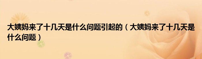 大姨媽來(lái)了十幾天是什么問(wèn)題引起的（大姨媽來(lái)了十幾天是什么問(wèn)題）