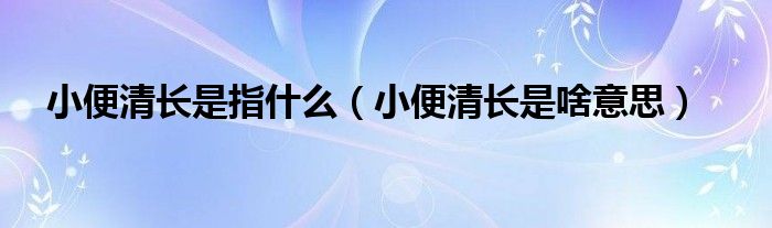 小便清長(zhǎng)是指什么（小便清長(zhǎng)是啥意思）