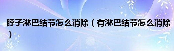 脖子淋巴結(jié)節(jié)怎么消除（有淋巴結(jié)節(jié)怎么消除）