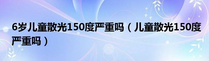 6歲兒童散光150度嚴(yán)重嗎（兒童散光150度嚴(yán)重嗎）