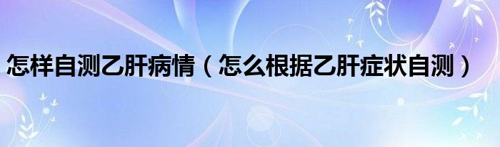 怎樣自測乙肝病情（怎么根據(jù)乙肝癥狀自測）