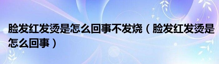 臉發(fā)紅發(fā)燙是怎么回事不發(fā)燒（臉發(fā)紅發(fā)燙是怎么回事）