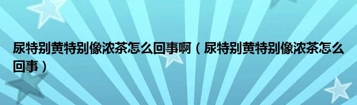 尿特別黃特別像濃茶怎么回事?。蛱貏e黃特別像濃茶怎么回事）