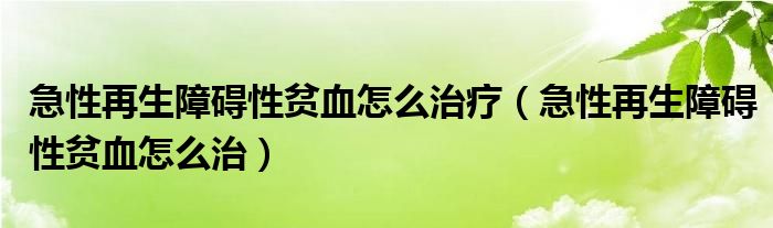 急性再生障礙性貧血怎么治療（急性再生障礙性貧血怎么治）