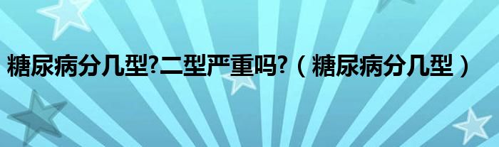 糖尿病分幾型?二型嚴重嗎?（糖尿病分幾型）