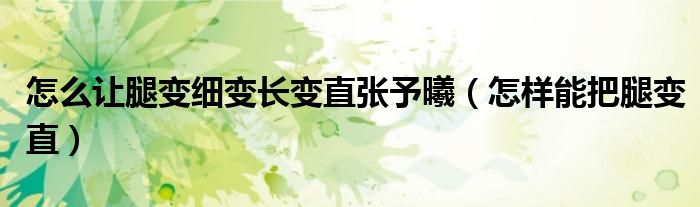 怎么讓腿變細(xì)變長(zhǎng)變直張予曦（怎樣能把腿變直）